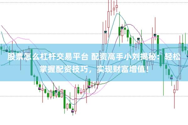 股票怎么杠杆交易平台 配资高手小刘揭秘:轻松掌握配资技巧,实现财富增值!
