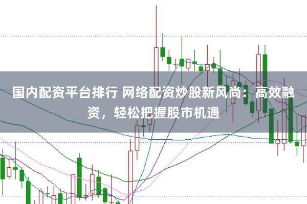 国内配资平台排行 网络配资炒股新风尚：高效融资，轻松把握股市机遇