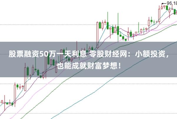 股票融资50万一天利息 零股财经网：小额投资，也能成就财富梦想！