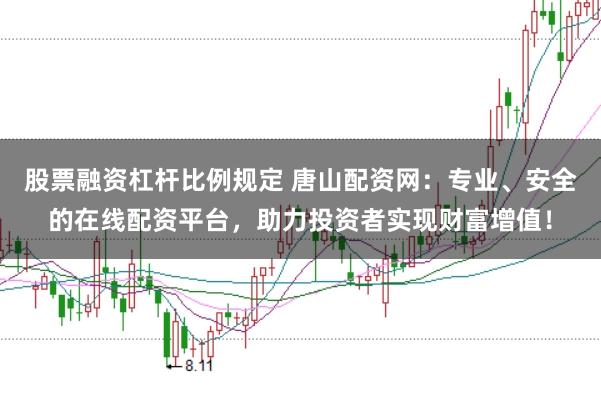 股票融资杠杆比例规定 唐山配资网:专业、安全的在线配资平台,助力投资者实现财富增值!