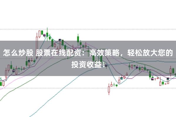怎么炒股 股票在线配资:高效策略,轻松放大您的投资收益!