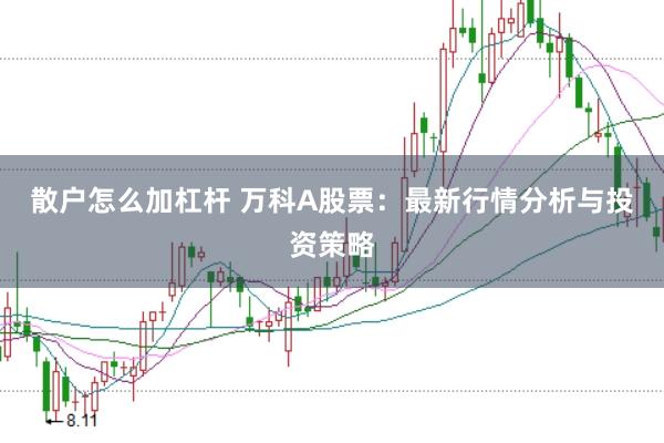 散户怎么加杠杆 万科A股票:最新行情分析与投资策略