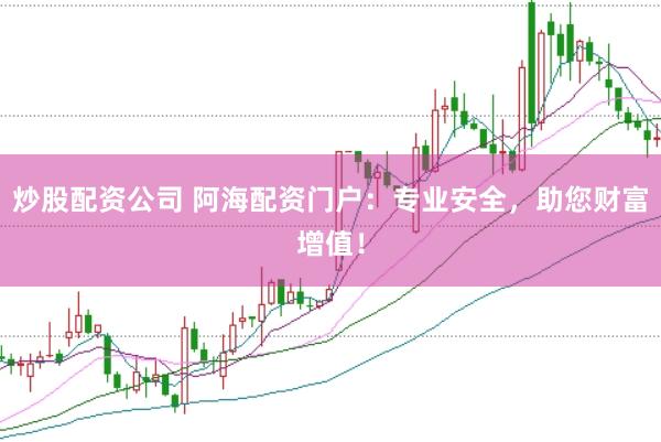 炒股配资公司 阿海配资门户：专业安全，助您财富增值！