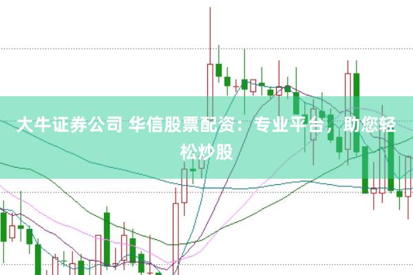 大牛证券公司 华信股票配资：专业平台，助您轻松炒股