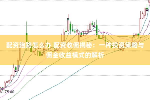 配资跑路怎么办 配资收佣揭秘:一种投资策略与佣金收益模式的解析