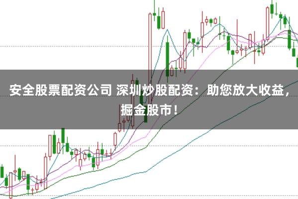 安全股票配资公司 深圳炒股配资:助您放大收益,掘金股市!