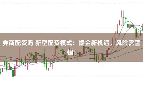 券商配资吗 新型配资模式:掘金新机遇,风险需警惕!