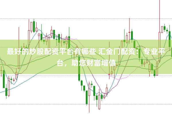 最好的炒股配资平台有哪些 汇金门配资:专业平台,助您财富增值