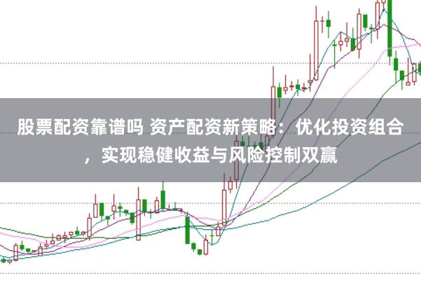 股票配资靠谱吗 资产配资新策略:优化投资组合,实现稳健收益与风险控制双赢