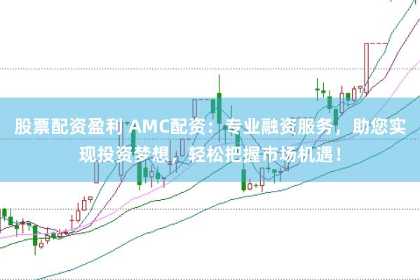 股票配资盈利 AMC配资：专业融资服务，助您实现投资梦想，轻松把握市场机遇！