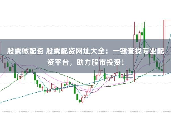股票微配资 股票配资网址大全:一键查找专业配资平台,助力股市投资!