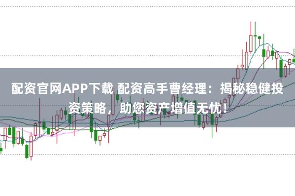 配资官网APP下载 配资高手曹经理：揭秘稳健投资策略，助您资产增值无忧！