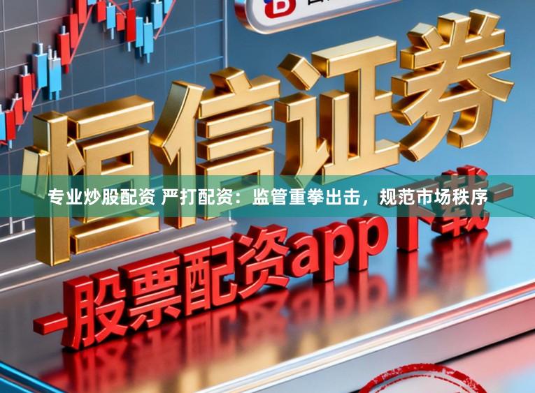 专业炒股配资 严打配资:监管重拳出击,规范市场秩序