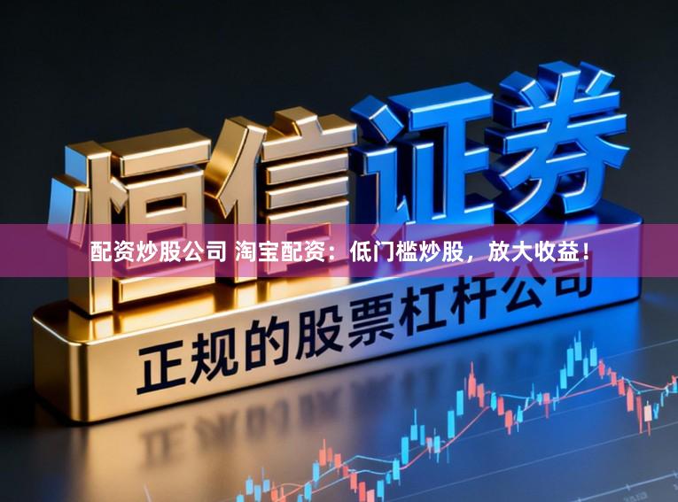 配资炒股公司 淘宝配资:低门槛炒股,放大收益!