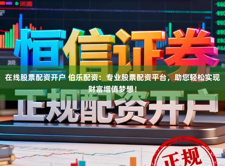 在线股票配资开户 伯乐配资:专业股票配资平台,助您轻松实现财富增值梦想!