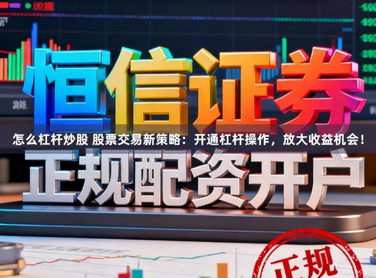 怎么杠杆炒股 股票交易新策略：开通杠杆操作，放大收益机会！