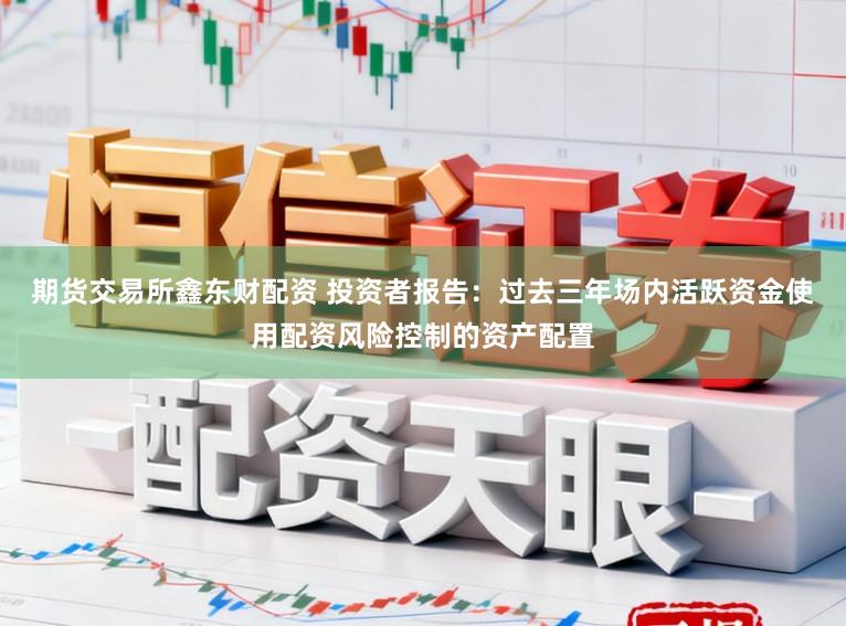 期货交易所鑫东财配资 投资者报告：过去三年场内活跃资金使用配资风险控制的资产配置