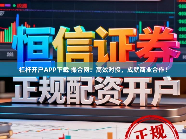 杠杆开户APP下载 撮合网：高效对接，成就商业合作！