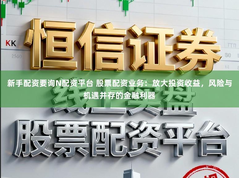 新手配资要询N配资平台 股票配资业务:放大投资收益,风险与机遇并存的金融利器