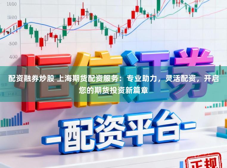配资融券炒股 上海期货配资服务:专业助力,灵活配资,开启您的期货投资新篇章
