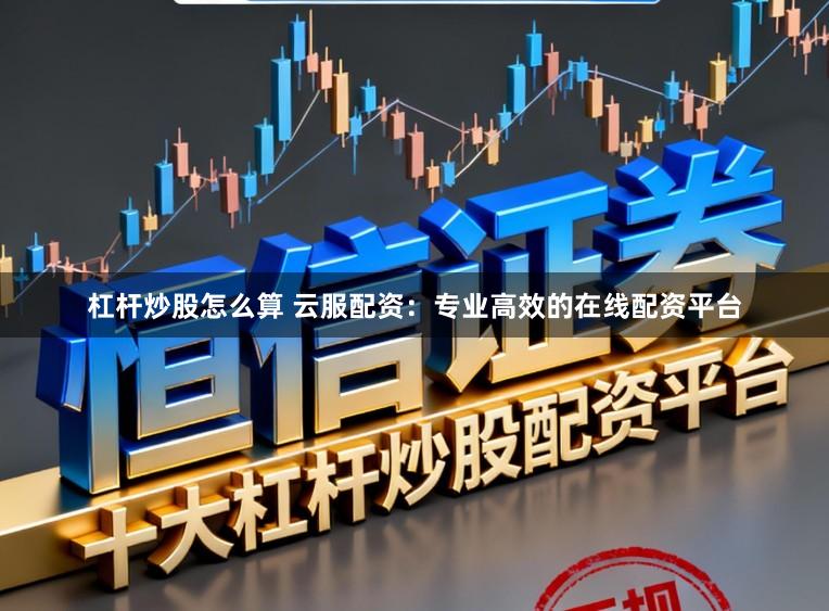 杠杆炒股怎么算 云服配资：专业高效的在线配资平台