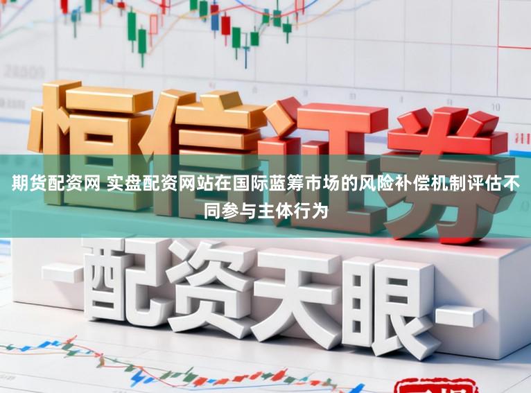 期货配资网 实盘配资网站在国际蓝筹市场的风险补偿机制评估不同参与主体行为