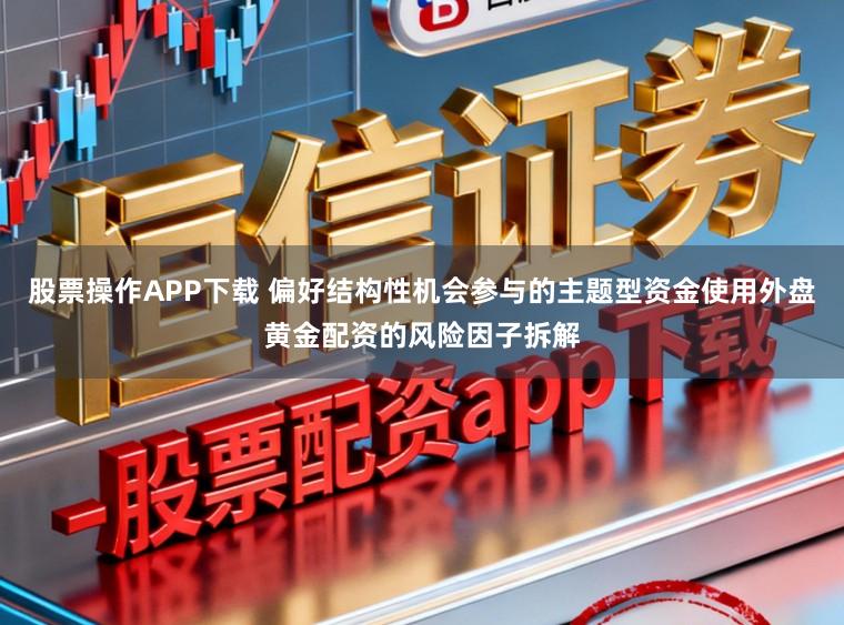 股票操作APP下载 偏好结构性机会参与的主题型资金使用外盘黄金配资的风险因子拆解