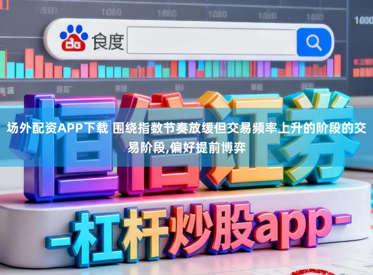 场外配资APP下载 围绕指数节奏放缓但交易频率上升的阶段的交易阶段,偏好提前博弈