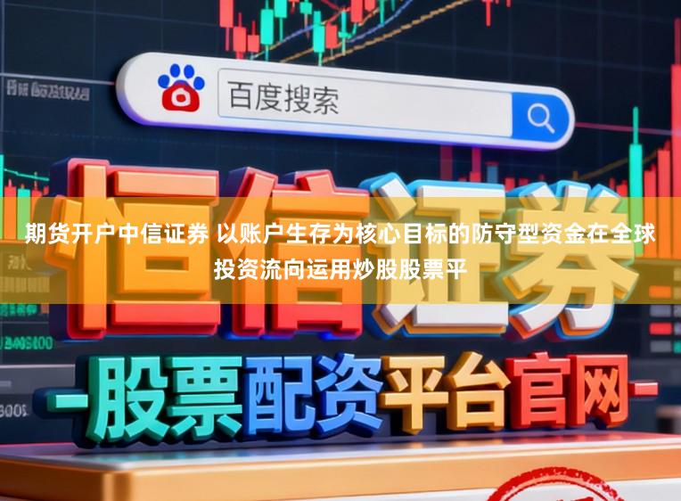 期货开户中信证券 以账户生存为核心目标的防守型资金在全球投资流向运用炒股股票平