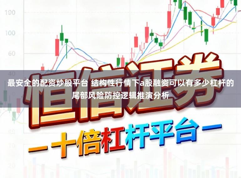 最安全的配资炒股平台 结构性行情下a股融资可以有多少杠杆的尾部风险防控逻辑推演分析