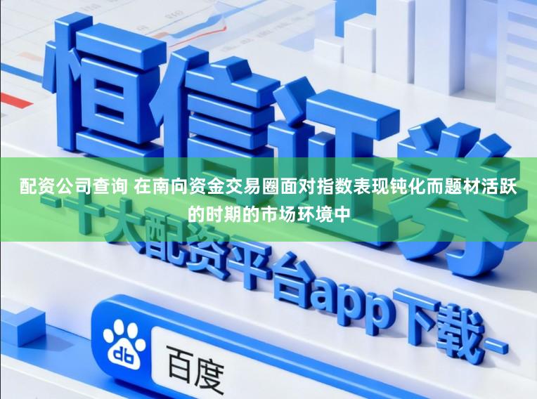 配资公司查询 在南向资金交易圈面对指数表现钝化而题材活跃的时期的市场环境中