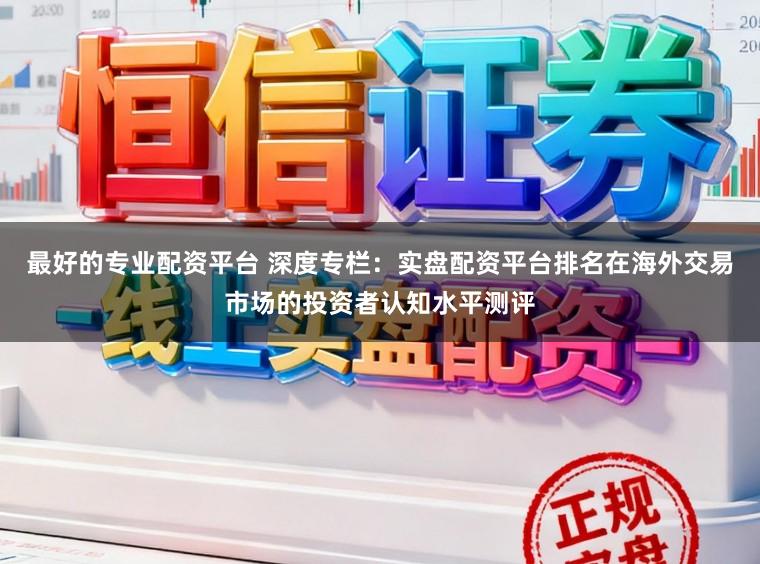 最好的专业配资平台 深度专栏：实盘配资平台排名在海外交易市场的投资者认知水平测评