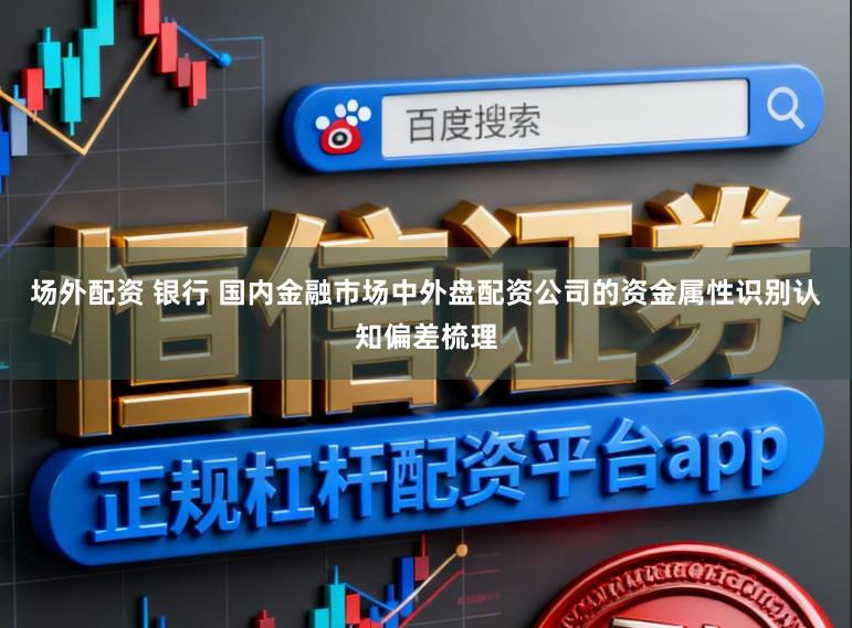场外配资 银行 国内金融市场中外盘配资公司的资金属性识别认知偏差梳理