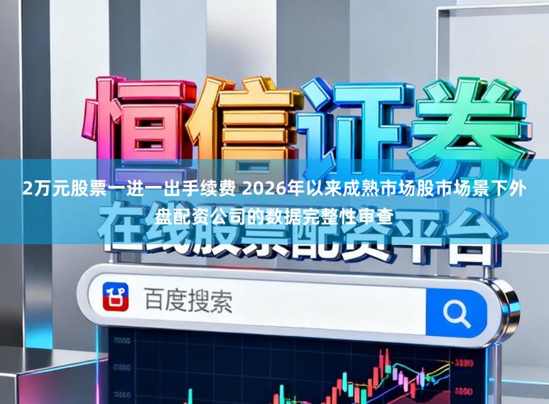 2万元股票一进一出手续费 2026年以来成熟市场股市场景下外盘配资公司的数据完整性审查