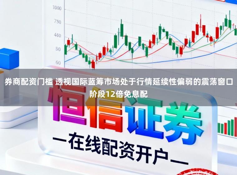 券商配资门槛 透视国际蓝筹市场处于行情延续性偏弱的震荡窗口阶段12倍免息配