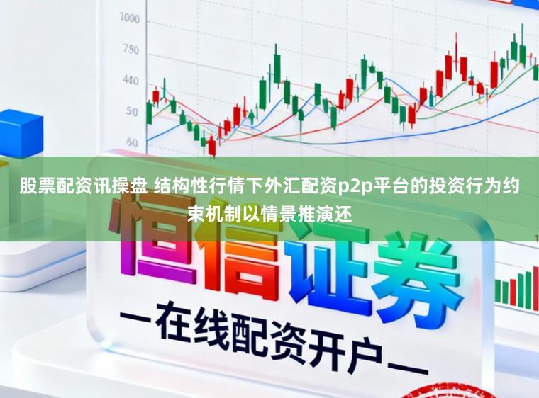 股票配资讯操盘 结构性行情下外汇配资p2p平台的投资行为约束机制以情景推演还