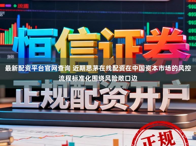 最新配资平台官网查询 近期思茅在线配资在中国资本市场的风控流程标准化围绕风险敞口边