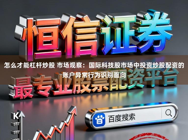 怎么才能杠杆炒股 市场观察：国际科技股市场中投资炒股配资的账户异常行为识别面向