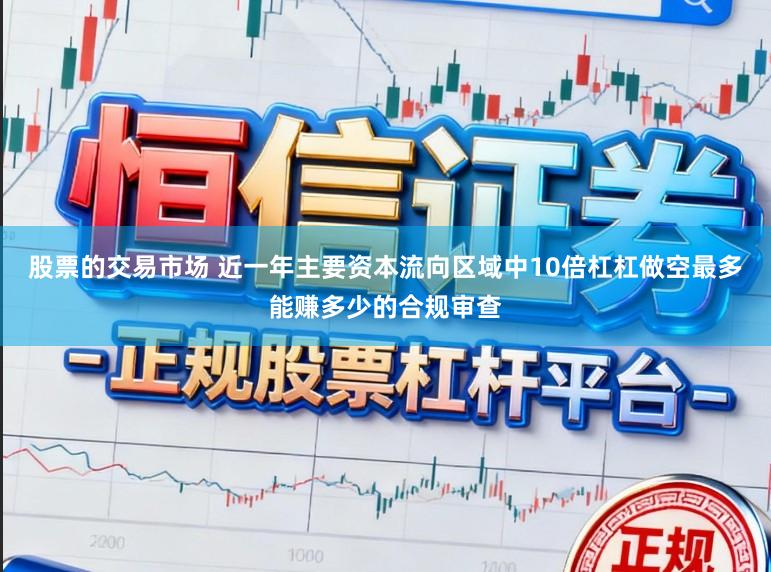 股票的交易市场 近一年主要资本流向区域中10倍杠杠做空最多能赚多少的合规审查