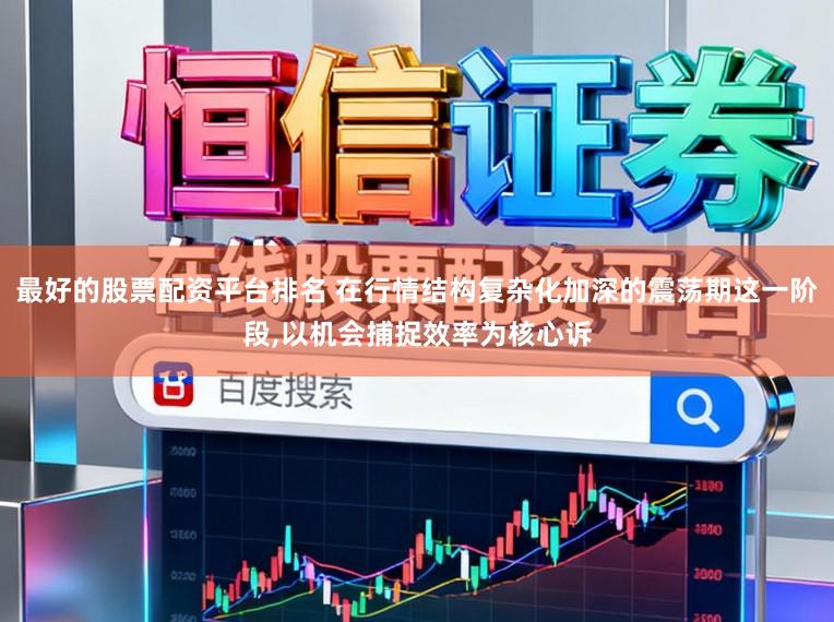 最好的股票配资平台排名 在行情结构复杂化加深的震荡期这一阶段,以机会捕捉效率为核心诉