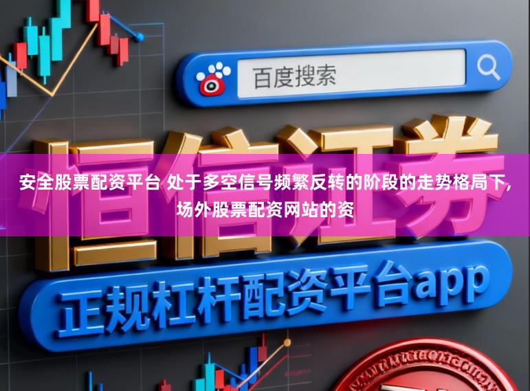 安全股票配资平台 处于多空信号频繁反转的阶段的走势格局下，场外股票配资网站的资