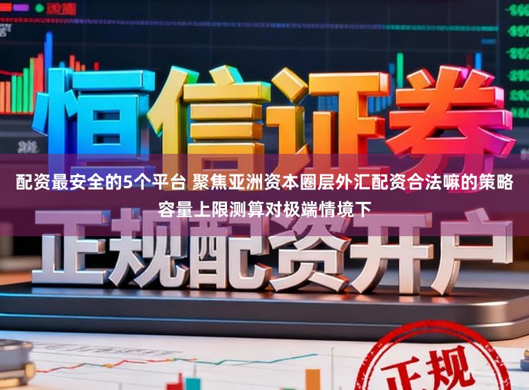 配资最安全的5个平台 聚焦亚洲资本圈层外汇配资合法嘛的策略容量上限测算对极端情境下