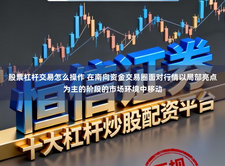 股票杠杆交易怎么操作 在南向资金交易圈面对行情以局部亮点为主的阶段的市场环境中移动