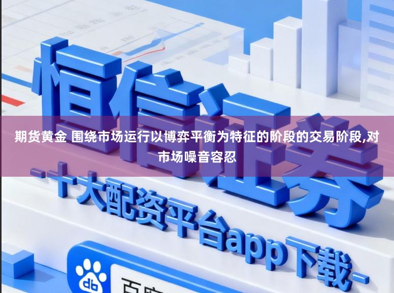期货黄金 围绕市场运行以博弈平衡为特征的阶段的交易阶段，对市场噪音容忍