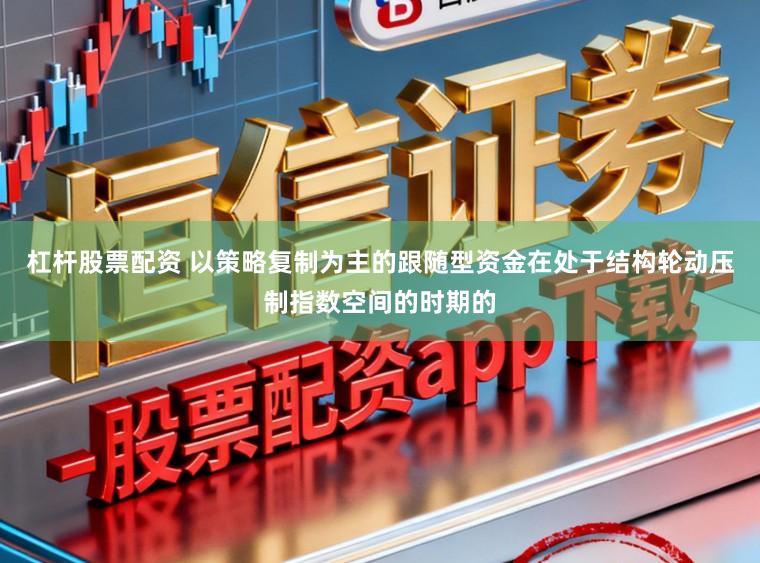 杠杆股票配资 以策略复制为主的跟随型资金在处于结构轮动压制指数空间的时期的