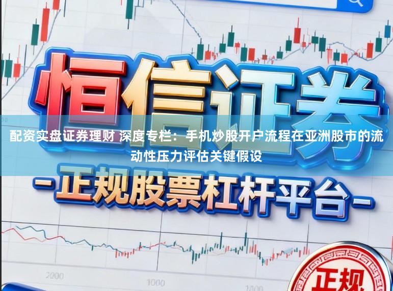 配资实盘证券理财 深度专栏：手机炒股开户流程在亚洲股市的流动性压力评估关键假设
