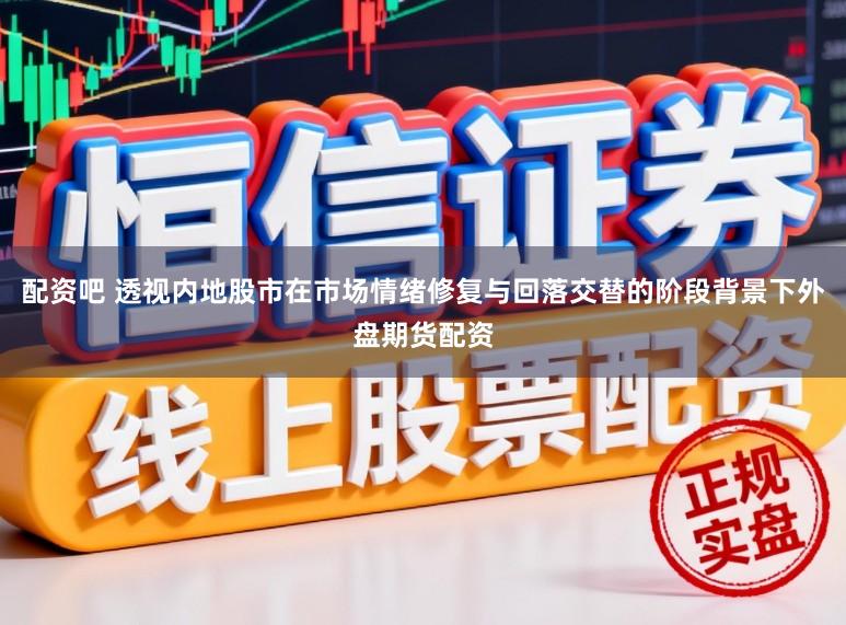 配资吧 透视内地股市在市场情绪修复与回落交替的阶段背景下外盘期货配资