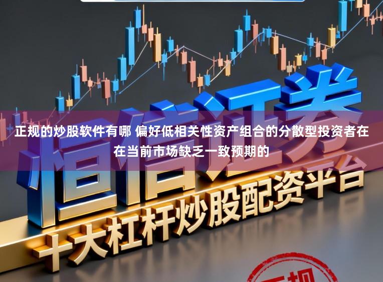 正规的炒股软件有哪 偏好低相关性资产组合的分散型投资者在在当前市场缺乏一致预期的