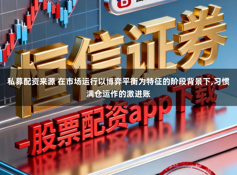私募配资来源 在市场运行以博弈平衡为特征的阶段背景下,习惯满仓运作的激进账