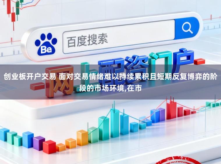 创业板开户交易 面对交易情绪难以持续累积且短期反复博弈的阶段的市场环境，在市